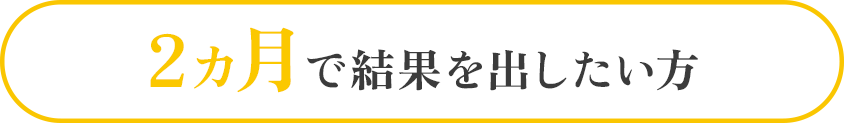 2カ月で結果を出したい方